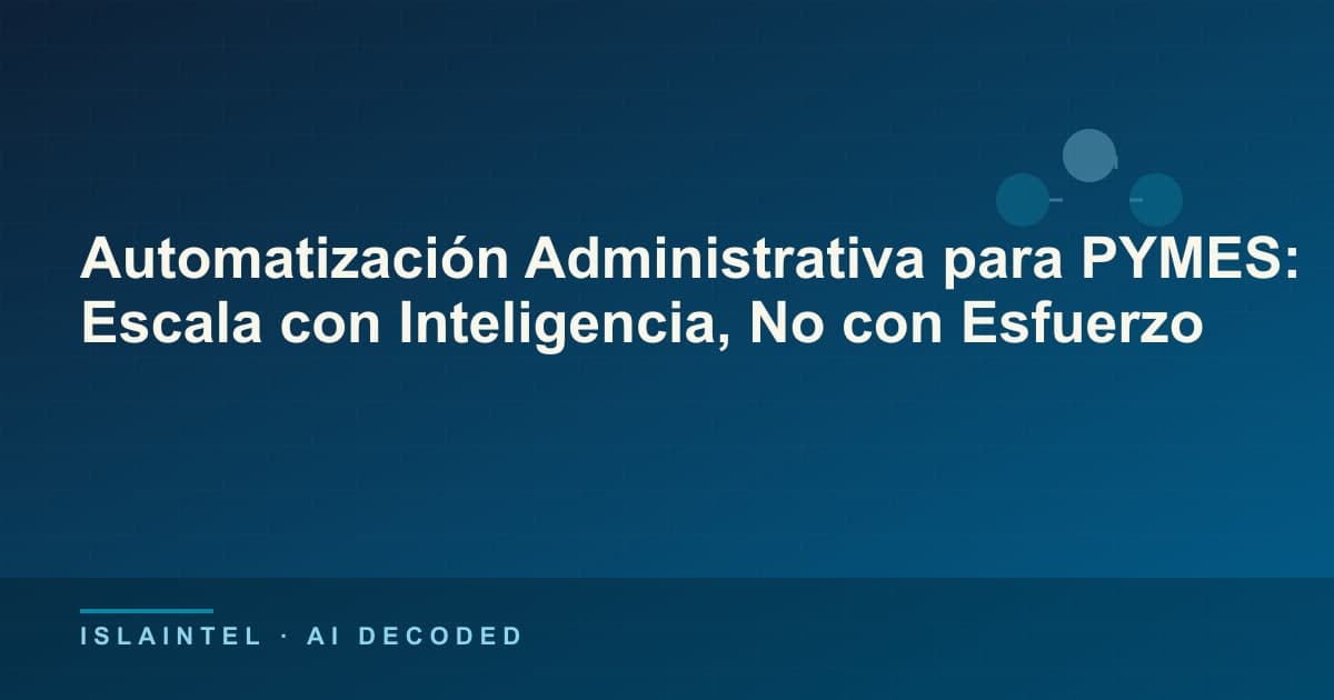 Automatización Administrativa para PYMES: Escala con Inteligencia, No con Esfuerzo — Portada del blog de IslaIntel sobre inteligencia artificial y automatización