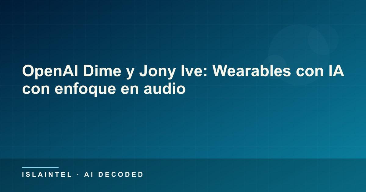 OpenAI Dime y Jony Ive: Wearables con IA con enfoque en audio — Portada del blog de IslaIntel sobre inteligencia artificial y automatización